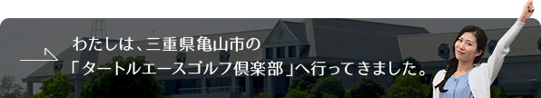 わたしは、三重県亀山市の「タートルエースゴルフ倶楽部」へ行ってきました。