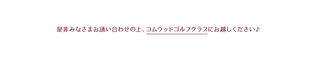 是非みなさまお誘い合わせの上、コムウッドゴルフクラブにお越しください。