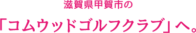 滋賀県甲賀市の「コムウッドゴルフクラブ」へ。